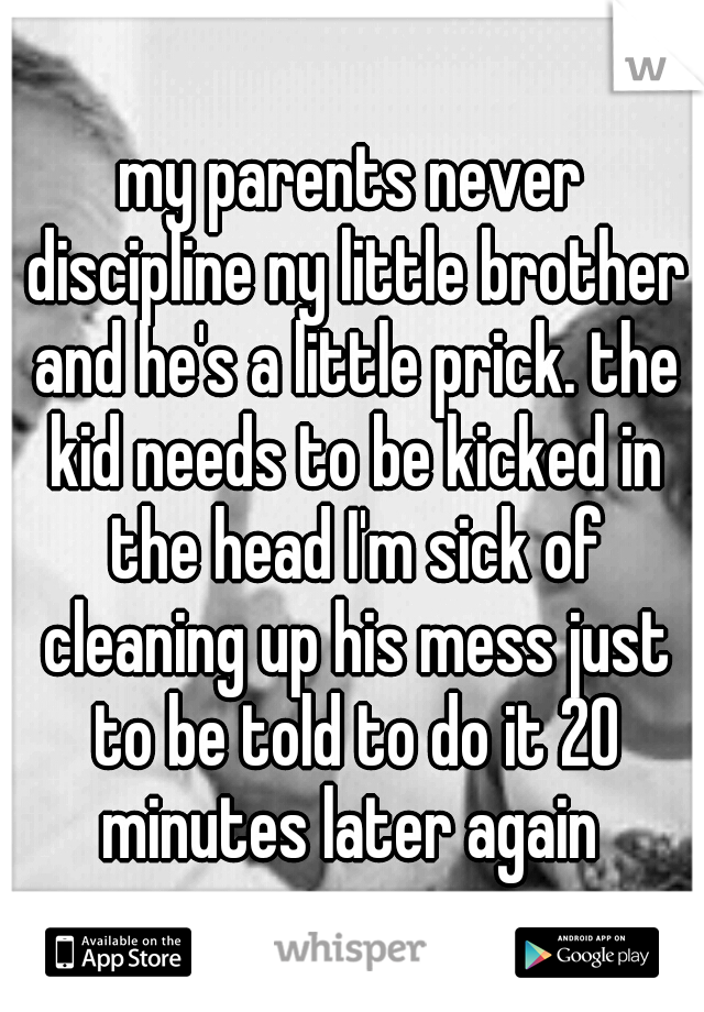 my parents never discipline ny little brother and he's a little prick. the kid needs to be kicked in the head I'm sick of cleaning up his mess just to be told to do it 20 minutes later again 