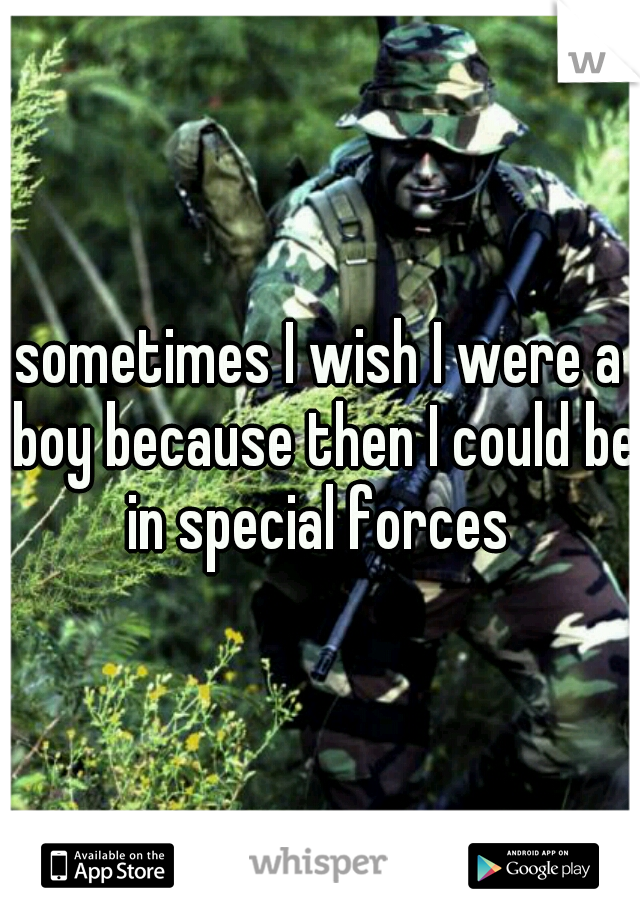 sometimes I wish I were a boy because then I could be in special forces 