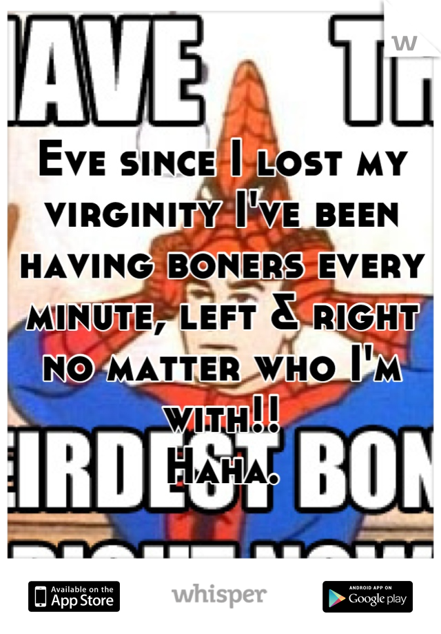 Eve since I lost my virginity I've been having boners every minute, left & right no matter who I'm with!!
Haha.