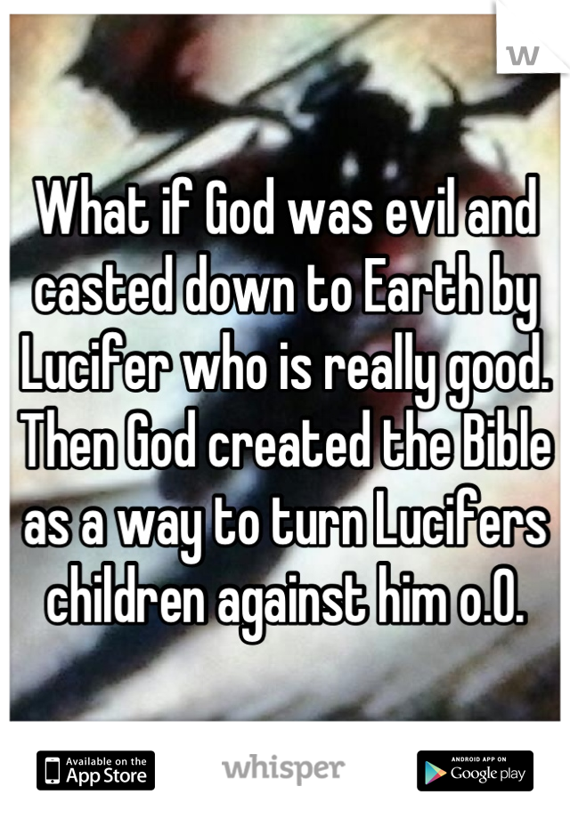What if God was evil and casted down to Earth by Lucifer who is really good. Then God created the Bible as a way to turn Lucifers children against him o.O.