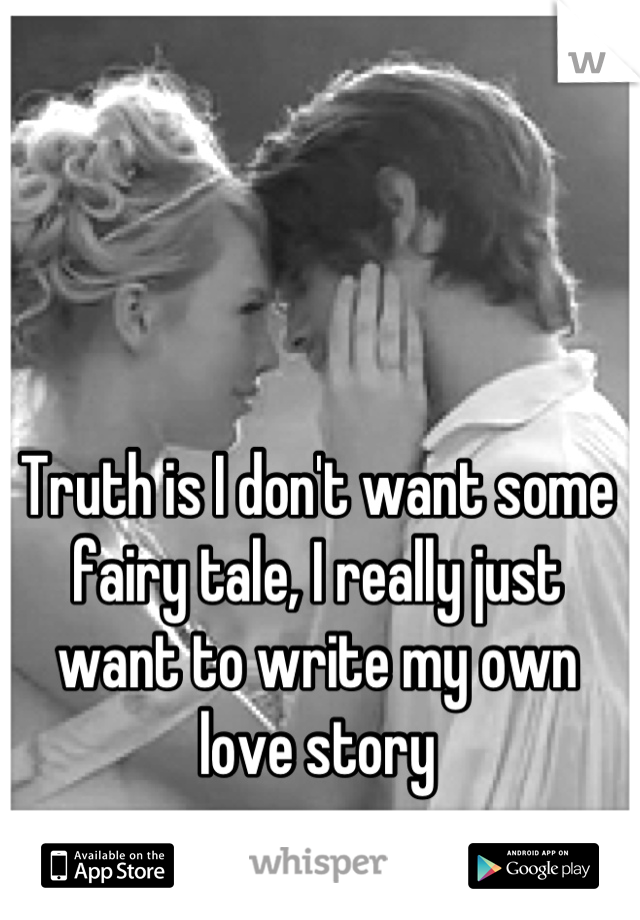Truth is I don't want some fairy tale, I really just want to write my own love story