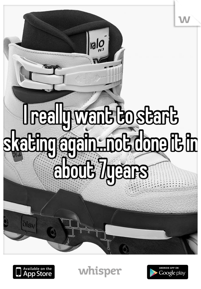 I really want to start skating again...not done it in about 7years