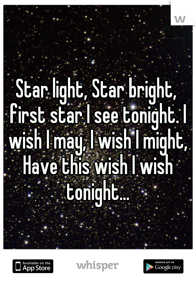Star light, Star bright, first star I see tonight. I wish I may, I wish I might, Have this wish I wish tonight...