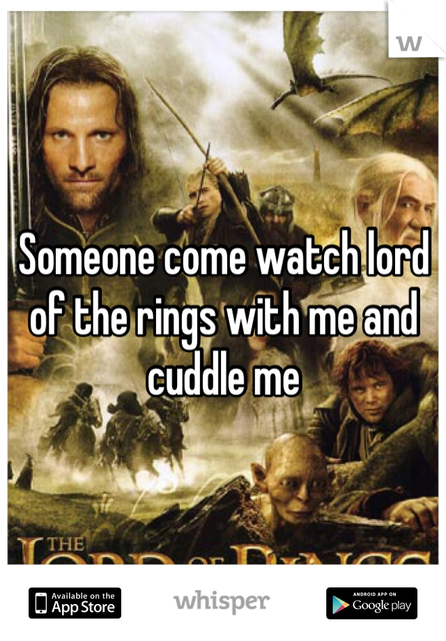 Someone come watch lord of the rings with me and cuddle me