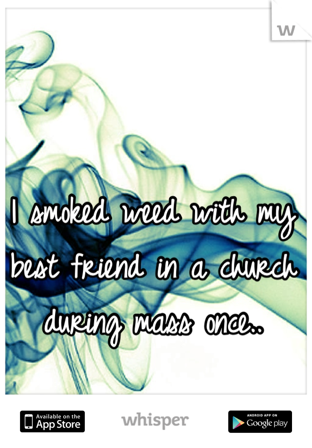 I smoked weed with my best friend in a church during mass once..
