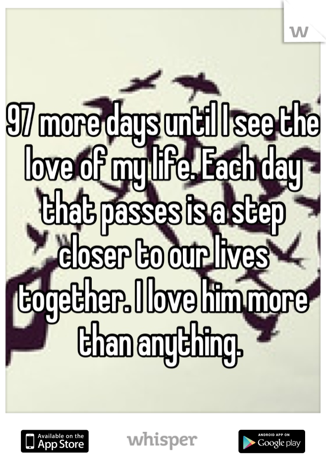 97 more days until I see the love of my life. Each day that passes is a step closer to our lives together. I love him more than anything. 