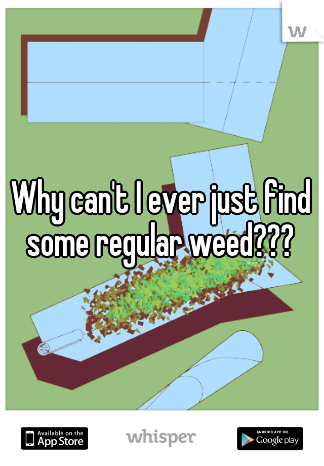 Why can't I ever just find some regular weed??? 