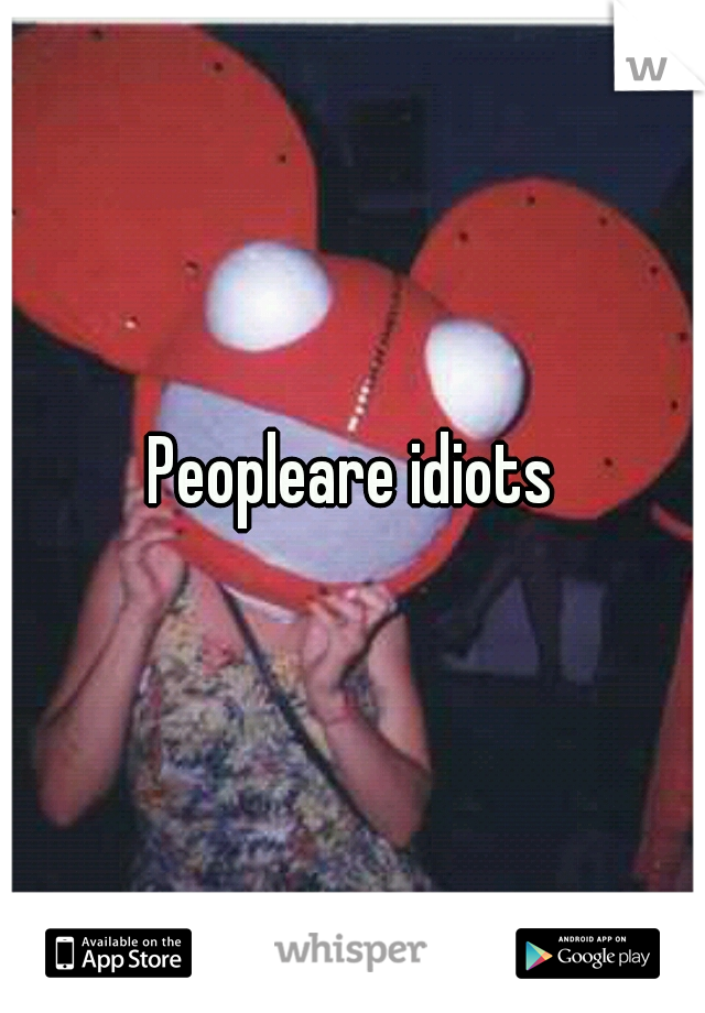 Peopleare idiots
