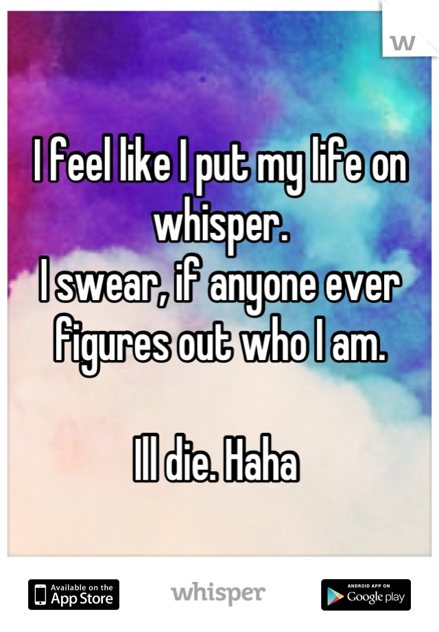 I feel like I put my life on whisper.
I swear, if anyone ever figures out who I am.

Ill die. Haha 