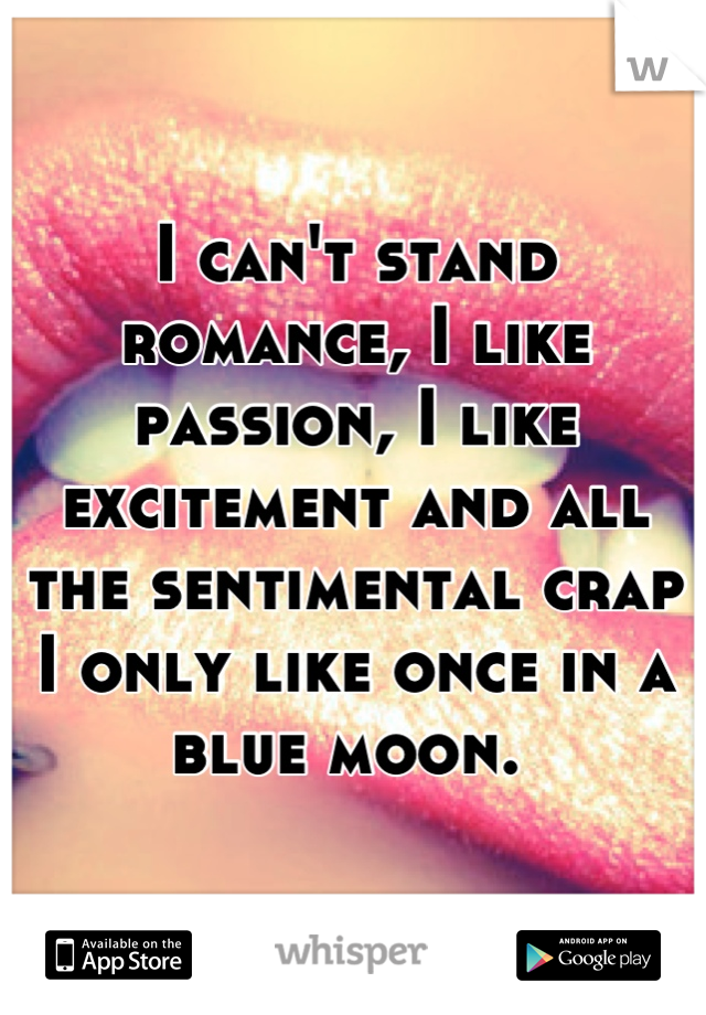 I can't stand romance, I like passion, I like excitement and all the sentimental crap I only like once in a blue moon. 