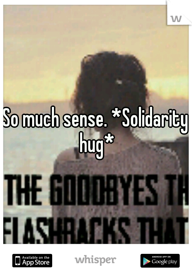 So much sense. *Solidarity hug*