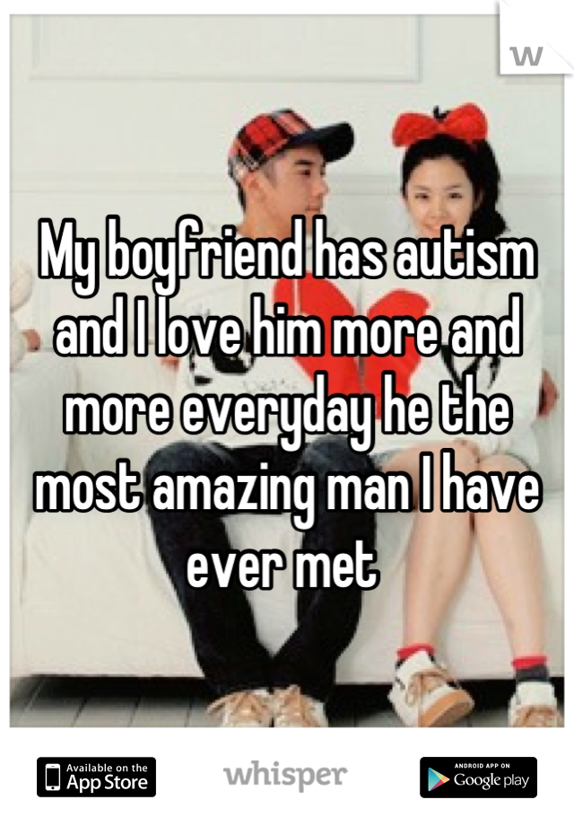My boyfriend has autism and I love him more and more everyday he the most amazing man I have ever met 