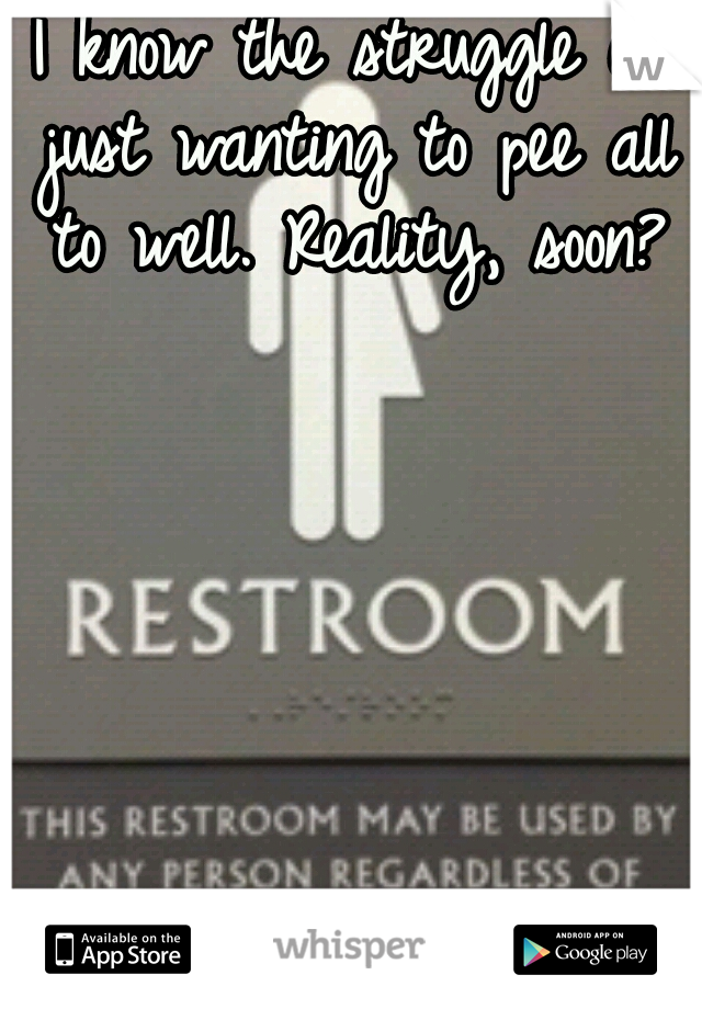 I know the struggle of just wanting to pee all to well. Reality, soon?