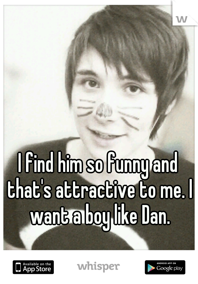 I find him so funny and that's attractive to me. I want a boy like Dan.