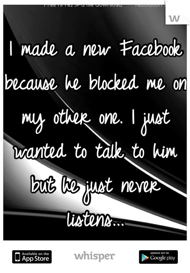 I made a new Facebook because he blocked me on my other one. I just wanted to talk to him but he just never listens...