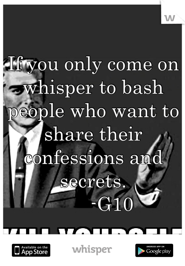 If you only come on whisper to bash people who want to share their confessions and secrets.
       -G10