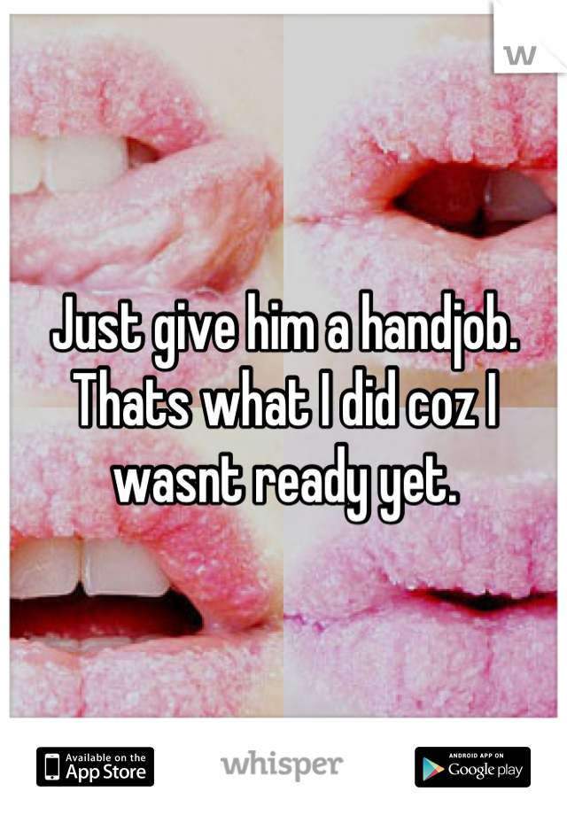 Just give him a handjob. Thats what I did coz I wasnt ready yet.