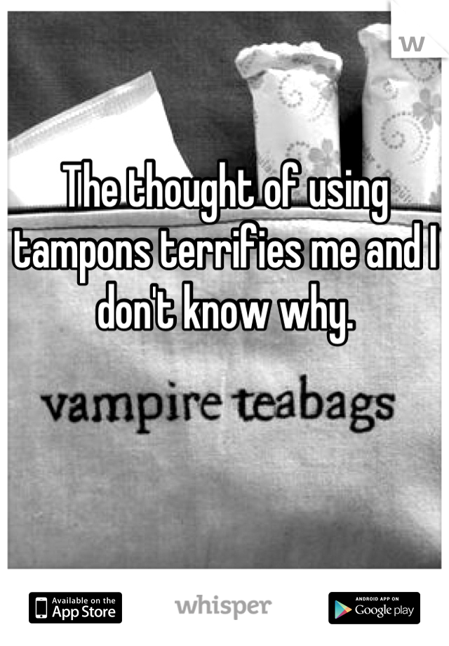The thought of using tampons terrifies me and I don't know why.