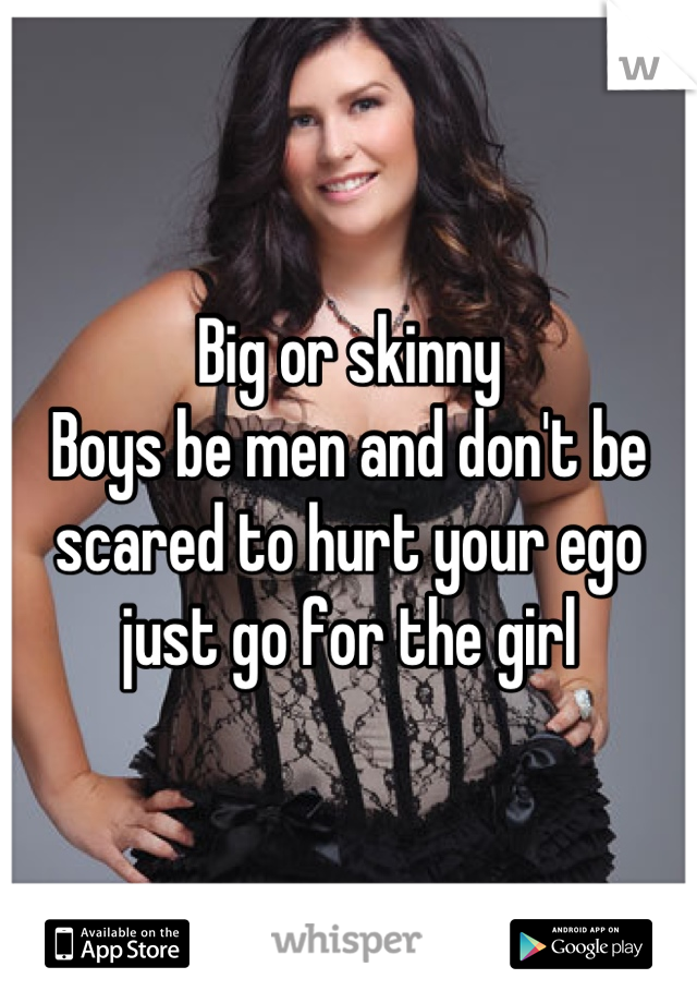 Big or skinny 
Boys be men and don't be scared to hurt your ego just go for the girl