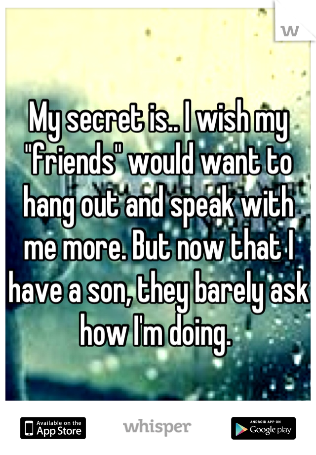 My secret is.. I wish my "friends" would want to hang out and speak with me more. But now that I have a son, they barely ask how I'm doing. 