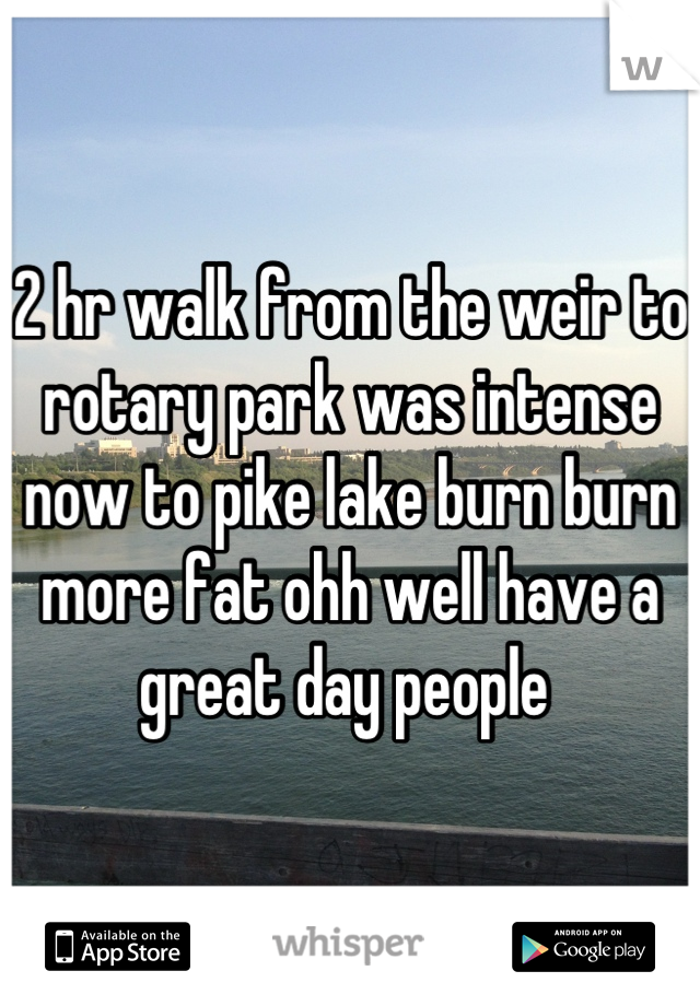 2 hr walk from the weir to rotary park was intense now to pike lake burn burn more fat ohh well have a great day people 