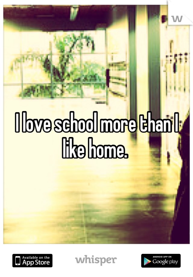 I love school more than I like home. 