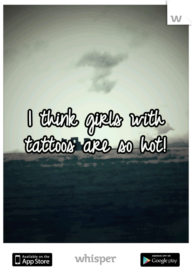 I think girls with tattoos are so hot! 