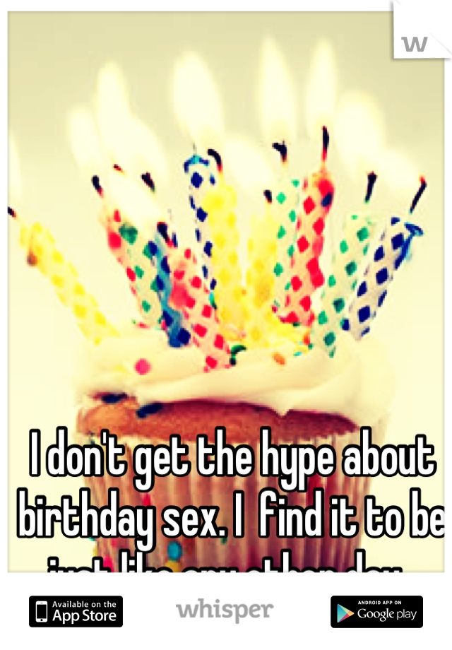 I don't get the hype about birthday sex. I  find it to be just like any other day. 