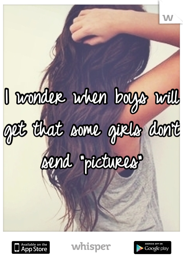 I wonder when boys will get that some girls don't send "pictures"