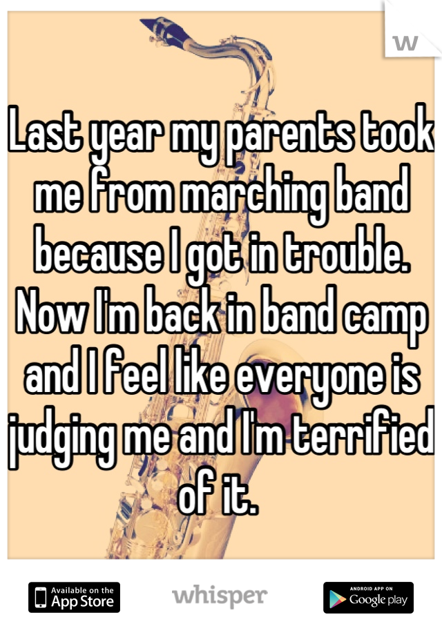 Last year my parents took me from marching band because I got in trouble. Now I'm back in band camp and I feel like everyone is judging me and I'm terrified of it. 