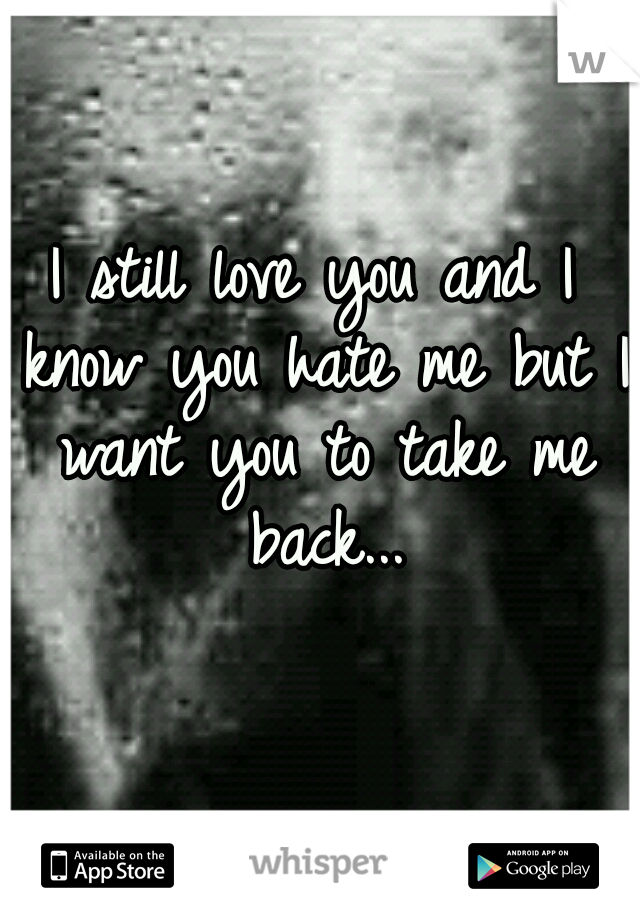 I still love you and I know you hate me but I want you to take me back...