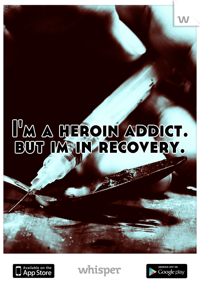 I'm a heroin addict. but im in recovery. 