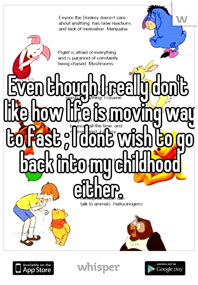 Even though I really don't like how life is moving way to fast ; I dont wish to go back into my childhood either. 