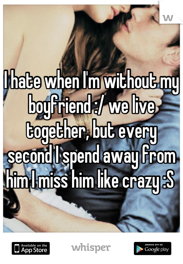 I hate when I'm without my boyfriend :/ we live together, but every second I spend away from him I miss him like crazy :S 