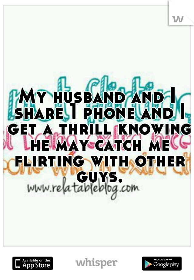 My husband and I share 1 phone and I get a thrill knowing he may catch me flirting with other guys.