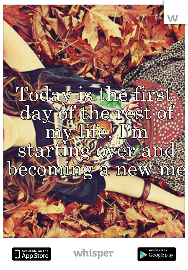 Today is the first day of the rest of my life, I'm starting over and becoming a new me.