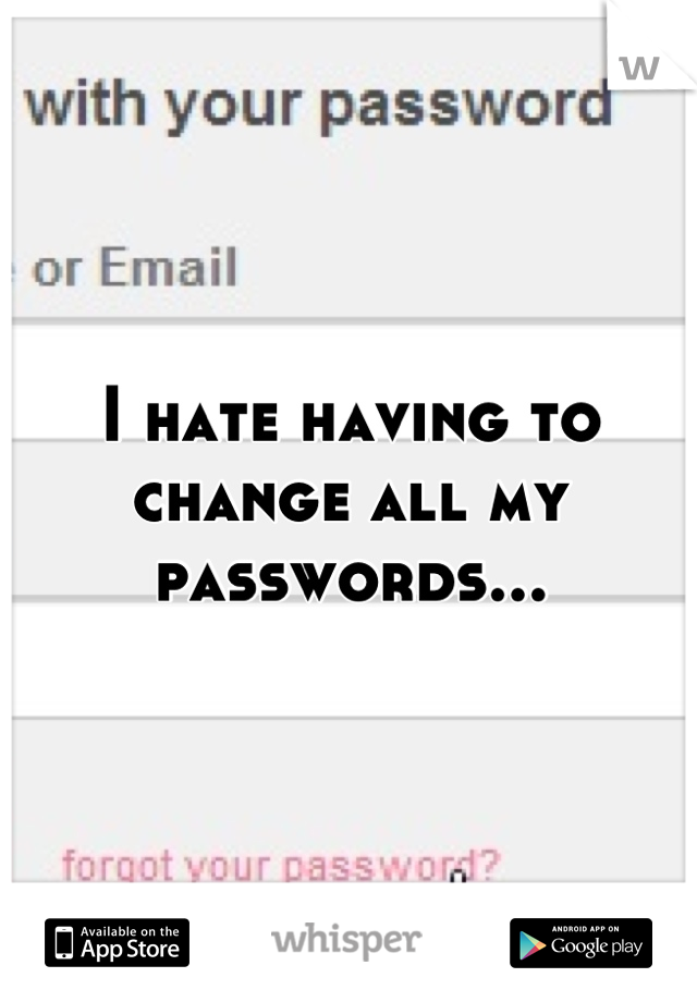 I hate having to change all my passwords...
