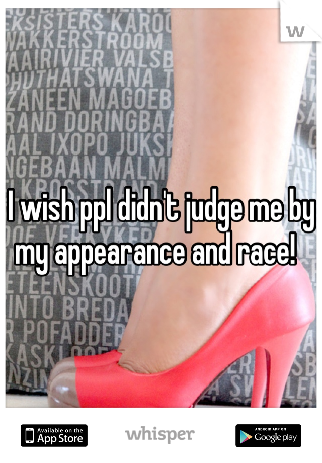 I wish ppl didn't judge me by my appearance and race!  