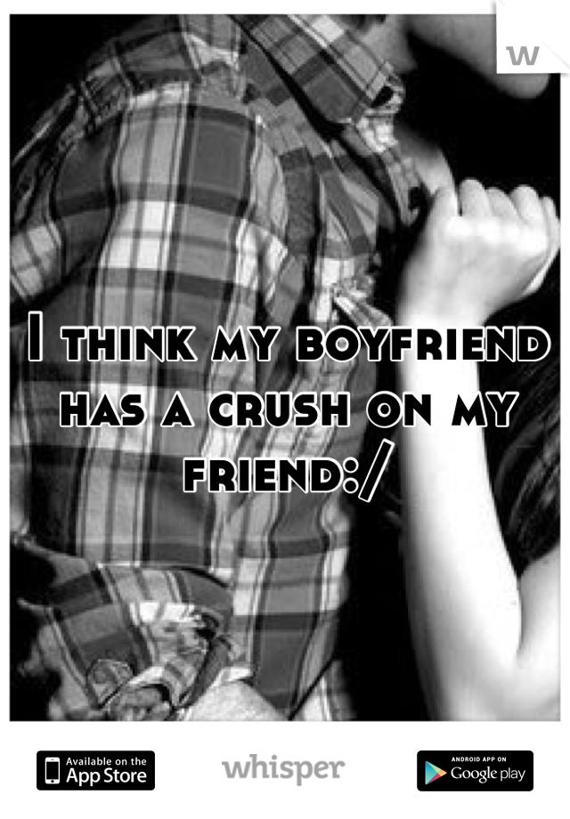 I think my boyfriend has a crush on my friend:/