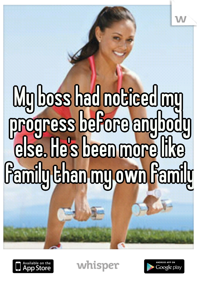 My boss had noticed my progress before anybody else. He's been more like family than my own family