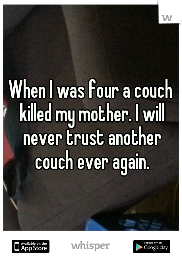 When I was four a couch killed my mother. I will never trust another couch ever again.