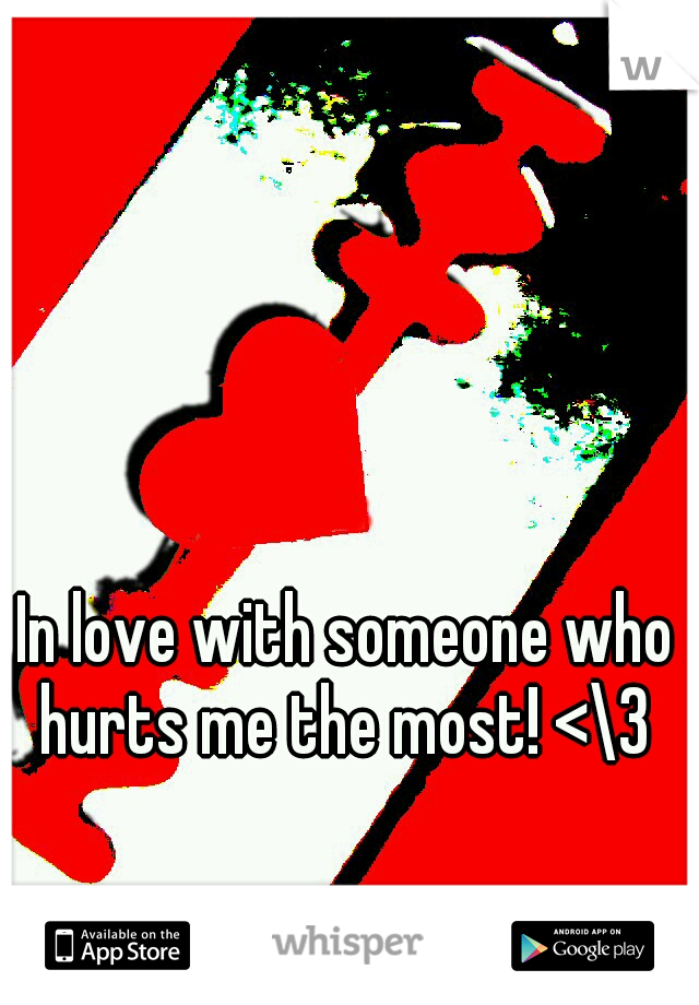 In love with someone who hurts me the most! <\3 