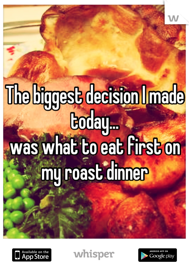 The biggest decision I made today...
was what to eat first on my roast dinner