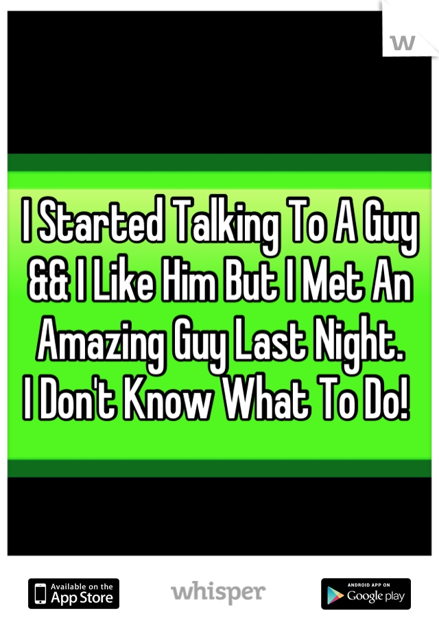 I Started Talking To A Guy && I Like Him But I Met An Amazing Guy Last Night. 
I Don't Know What To Do! 