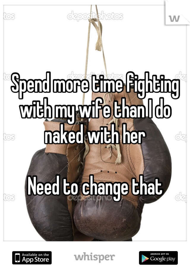 Spend more time fighting with my wife than I do naked with her

Need to change that