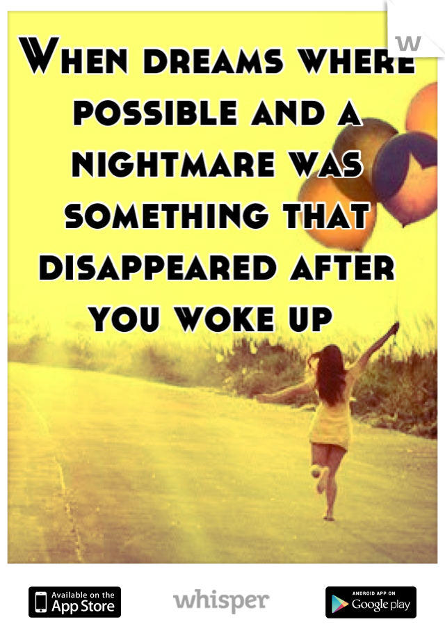 When dreams where possible and a nightmare was something that disappeared after you woke up 