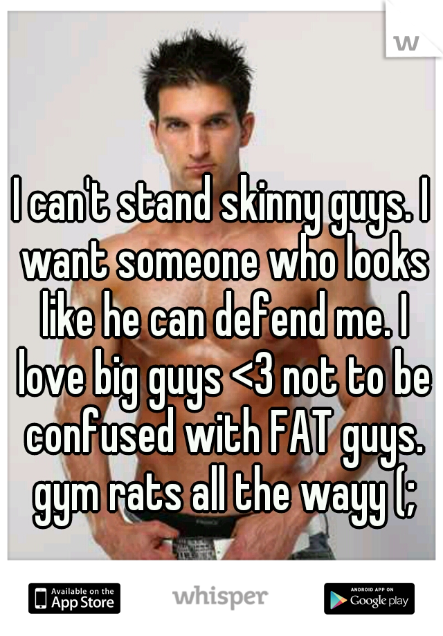 I can't stand skinny guys. I want someone who looks like he can defend me. I love big guys <3 not to be confused with FAT guys. gym rats all the wayy (;