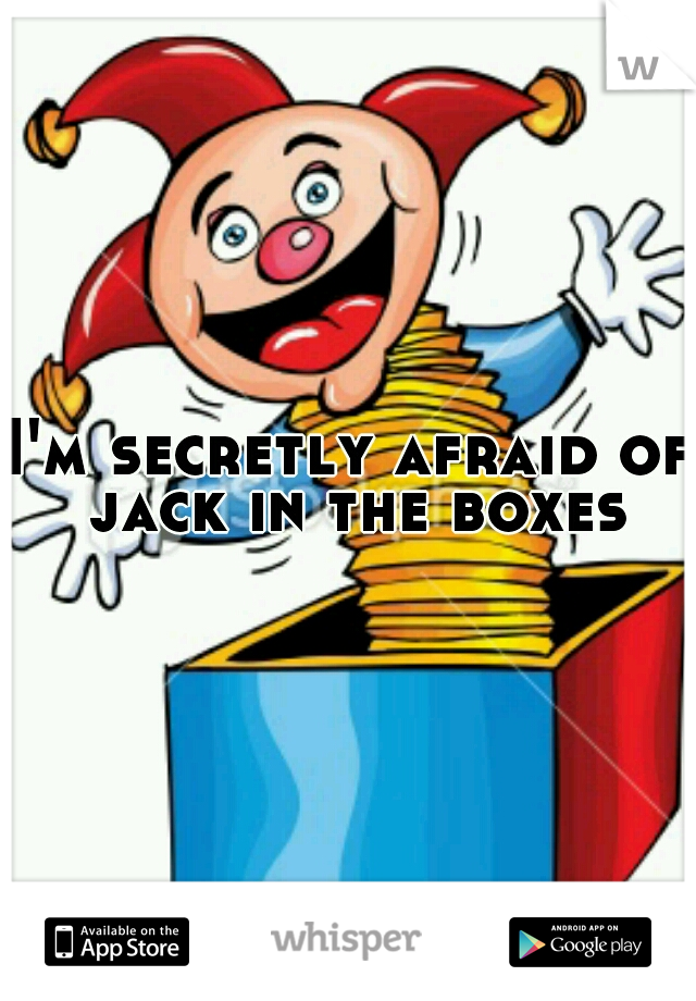 I'm secretly afraid of jack in the boxes