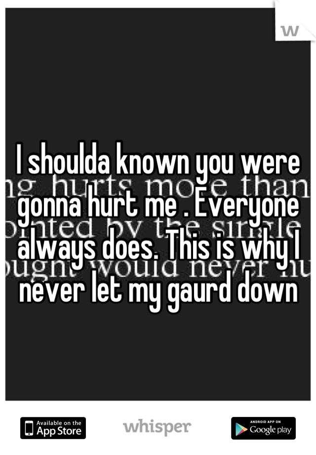 I shoulda known you were gonna hurt me . Everyone always does. This is why I never let my gaurd down