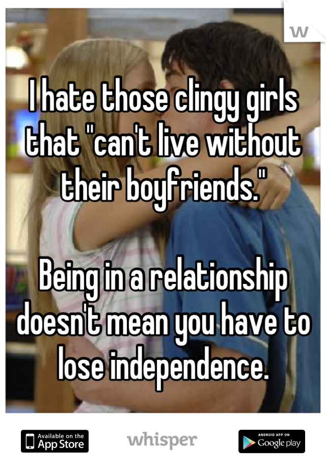 I hate those clingy girls that "can't live without their boyfriends."

Being in a relationship doesn't mean you have to lose independence.